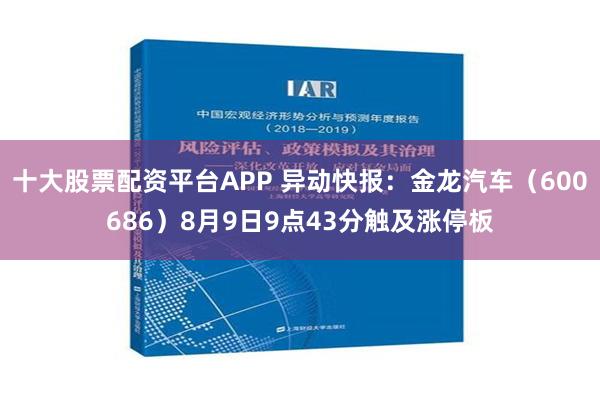 十大股票配资平台APP 异动快报：金龙汽车（600686）8月9日9点43分触及涨停板