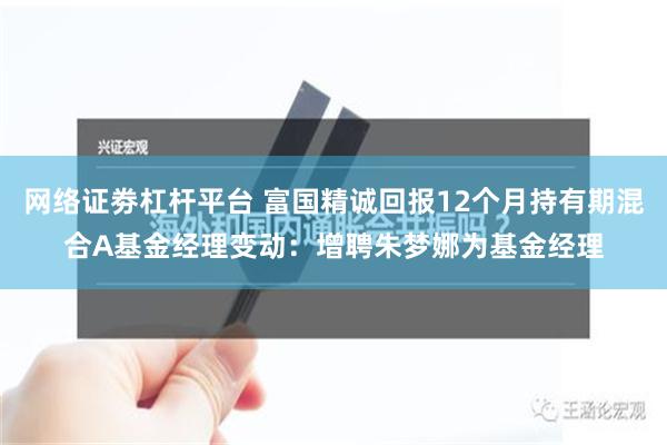 网络证劵杠杆平台 富国精诚回报12个月持有期混合A基金经理变动：增聘朱梦娜为基金经理