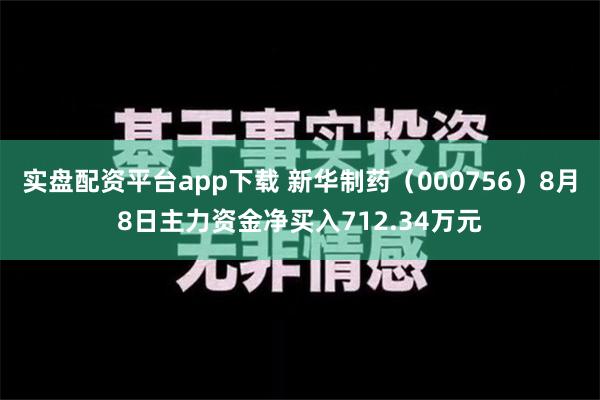 实盘配资平台app下载 新华制药（000756）8月8日主力资金净买入712.34万元