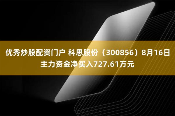 优秀炒股配资门户 科思股份（300856）8月16日主力资金净买入727.61万元