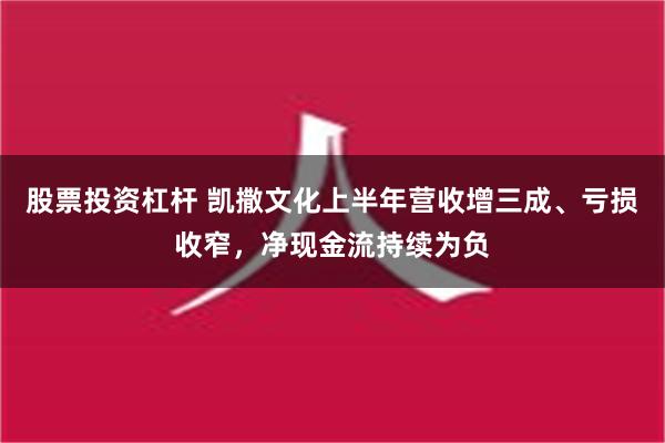 股票投资杠杆 凯撒文化上半年营收增三成、亏损收窄，净现金流持续为负