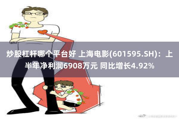 炒股杠杆哪个平台好 上海电影(601595.SH)：上半年净利润6908万元 同比增长4.92%