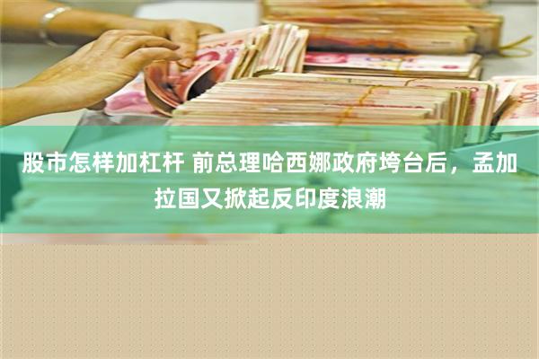 股市怎样加杠杆 前总理哈西娜政府垮台后，孟加拉国又掀起反印度浪潮