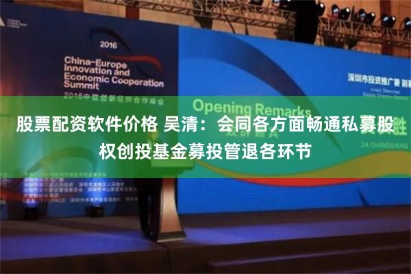 股票配资软件价格 吴清：会同各方面畅通私募股权创投基金募投管退各环节