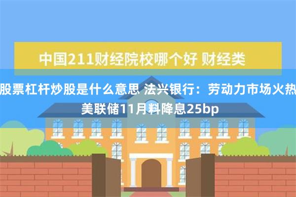 股票杠杆炒股是什么意思 法兴银行：劳动力市场火热 美联储11月料降息25bp