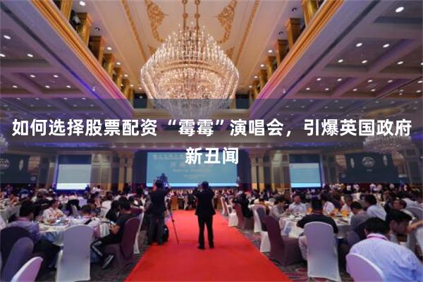 如何选择股票配资 “霉霉”演唱会，引爆英国政府新丑闻