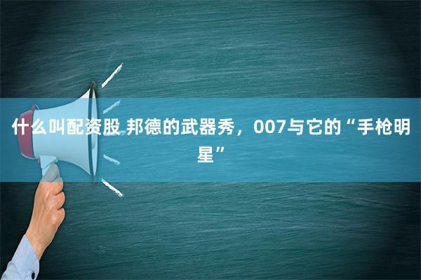 什么叫配资股 邦德的武器秀，007与它的“手枪明星”