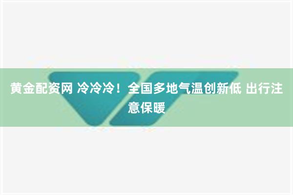 黄金配资网 冷冷冷！全国多地气温创新低 出行注意保暖