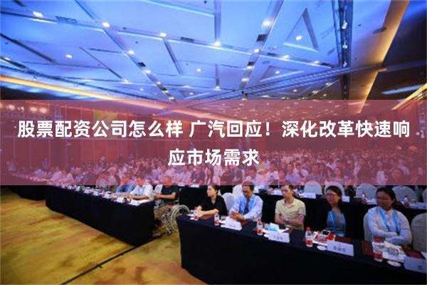 股票配资公司怎么样 广汽回应！深化改革快速响应市场需求