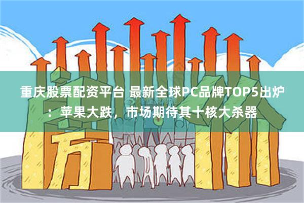 重庆股票配资平台 最新全球PC品牌TOP5出炉：苹果大跌，市场期待其十核大杀器