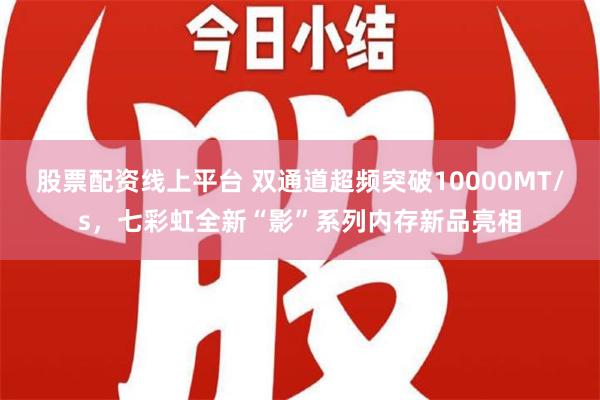 股票配资线上平台 双通道超频突破10000MT/s，七彩虹全新“影”系列内存新品亮相