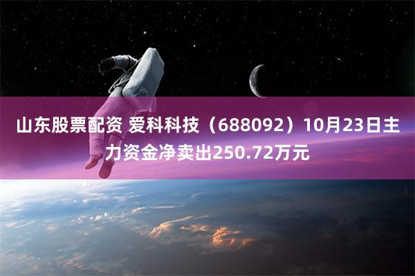 山东股票配资 爱科科技（688092）10月23日主力资金净卖出250.72万元