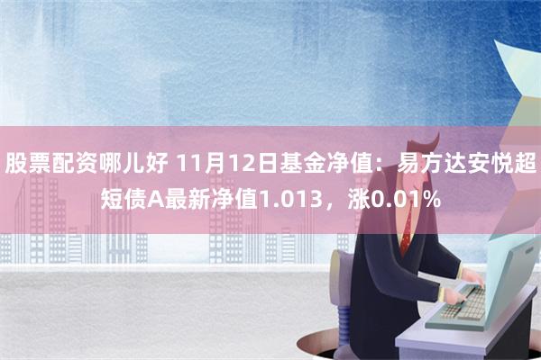 股票配资哪儿好 11月12日基金净值：易方达安悦超短债A最新净值1.013，涨0.01%