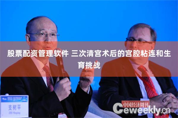 股票配资管理软件 三次清宫术后的宫腔粘连和生育挑战