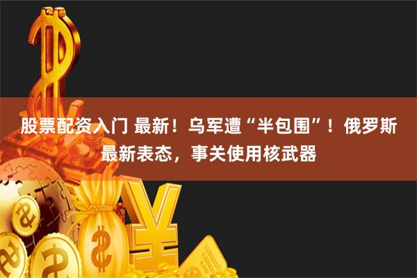 股票配资入门 最新！乌军遭“半包围”！俄罗斯最新表态，事关使用核武器