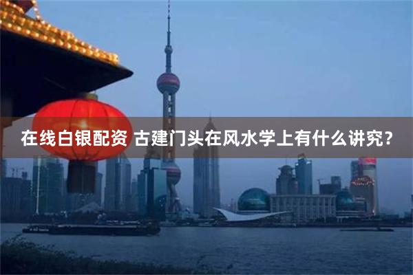 在线白银配资 古建门头在风水学上有什么讲究？