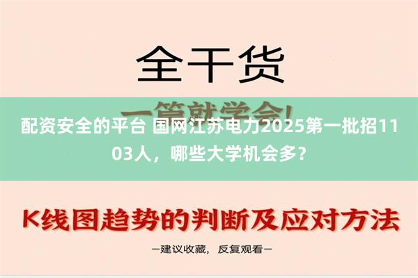 配资安全的平台 国网江苏电力2025第一批招1103人，哪些大学机会多？