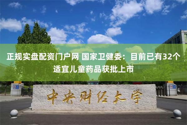 正规实盘配资门户网 国家卫健委：目前已有32个适宜儿童药品获批上市