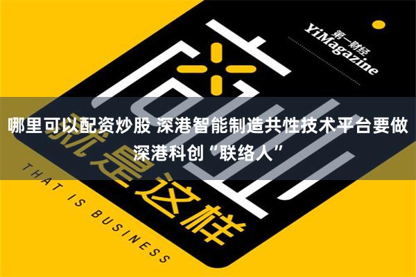 哪里可以配资炒股 深港智能制造共性技术平台要做深港科创“联络人”