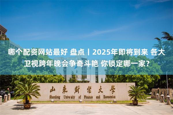 哪个配资网站最好 盘点丨2025年即将到来 各大卫视跨年晚会争奇斗艳 你锁定哪一家？