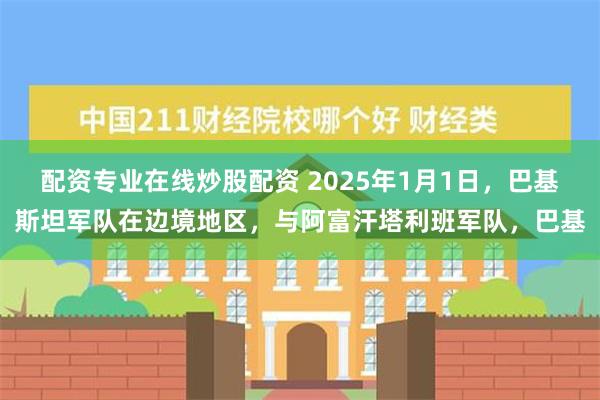 配资专业在线炒股配资 2025年1月1日，巴基斯坦军队在边境地区，与阿富汗塔利班军队，巴基