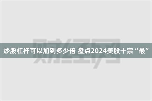 炒股杠杆可以加到多少倍 盘点2024美股十宗“最”