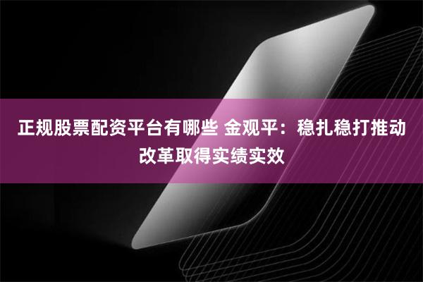 正规股票配资平台有哪些 金观平：稳扎稳打推动改革取得实绩实效