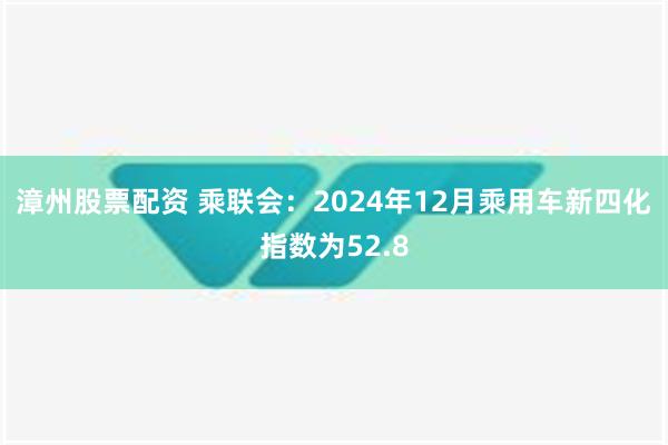 漳州股票配资 乘联会：2024年12月乘用车新四化指数为52.8