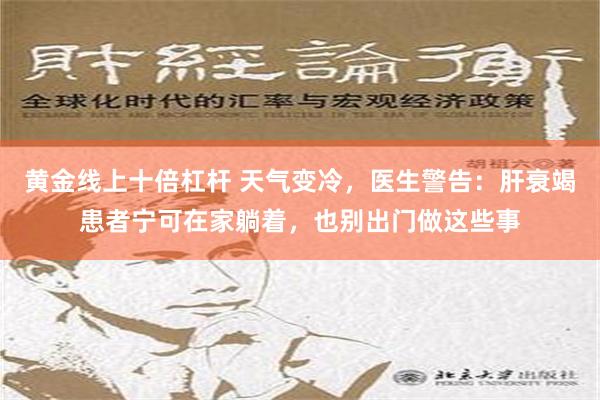 黄金线上十倍杠杆 天气变冷，医生警告：肝衰竭患者宁可在家躺着，也别出门做这些事