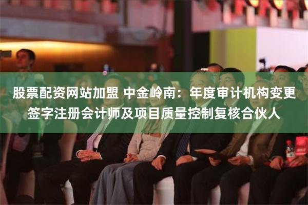 股票配资网站加盟 中金岭南：年度审计机构变更签字注册会计师及项目质量控制复核合伙人