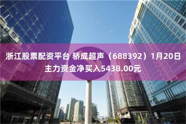 浙江股票配资平台 骄成超声（688392）1月20日主力资金净买入5438.00元