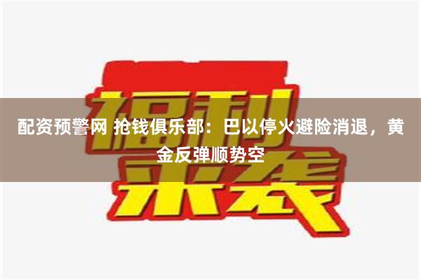 配资预警网 抢钱俱乐部：巴以停火避险消退，黄金反弹顺势空