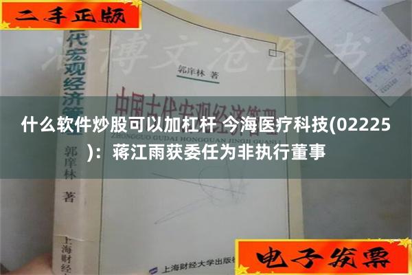 什么软件炒股可以加杠杆 今海医疗科技(02225)：蒋江雨获委任为非执行董事